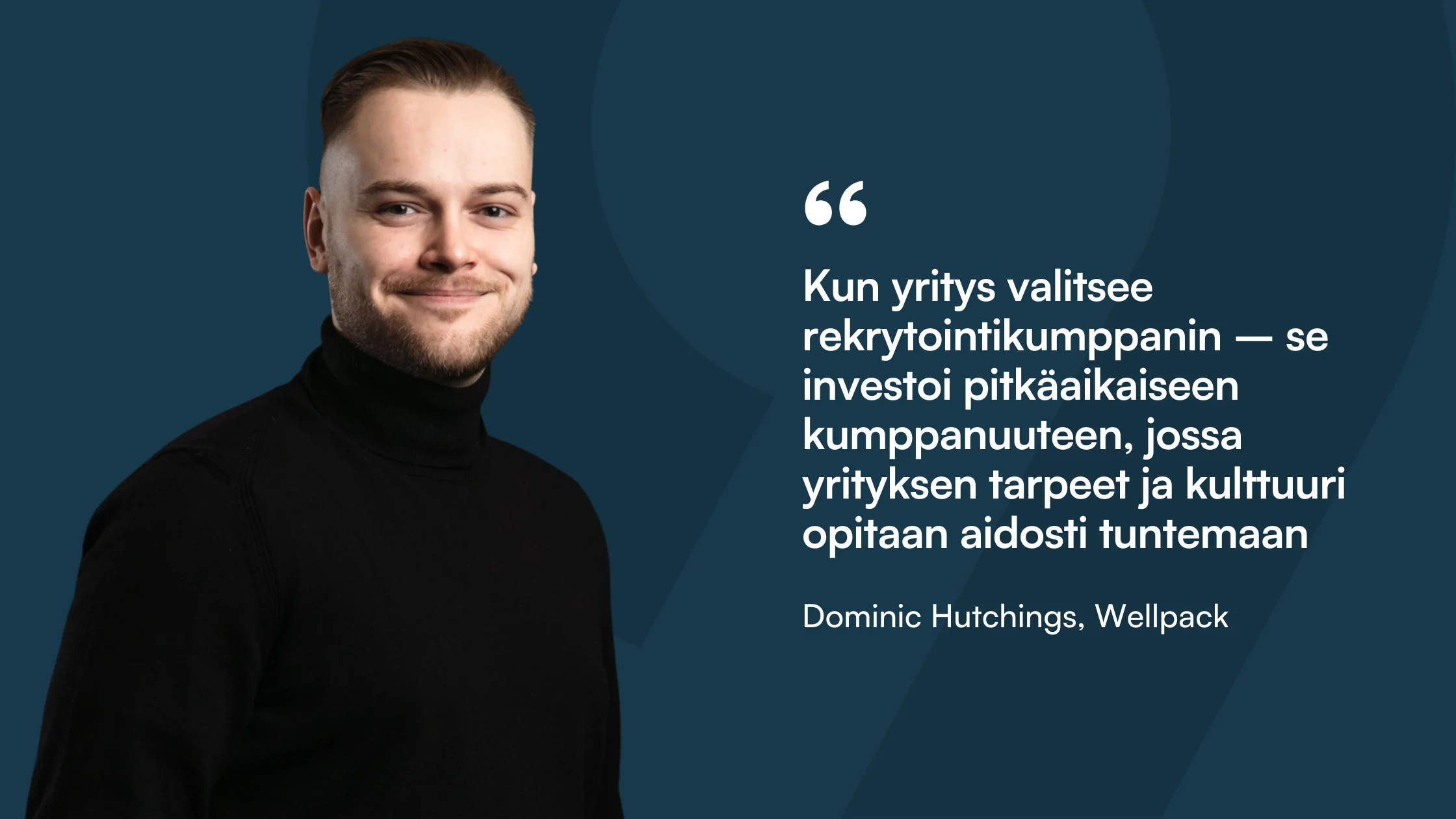 Sitaattikortti: ”Kun yritys valitsee rekrytointikumppanin, se investoi pitkäaikaiseen kumppanuuteen, jossa yrityksen tarpeet ja kulttuuri opitaan aidosti tuntemaan.” Dominic Hutchings, Wellpack.